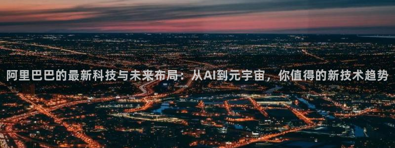 阿里巴巴的最新科技与未来布局：从AI到元宇宙，你值得的新技术趋势