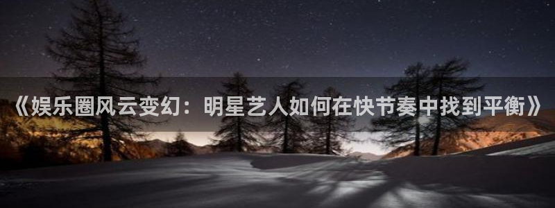 《娱乐圈风云变幻：明星艺人如何在快节奏中找到平衡》