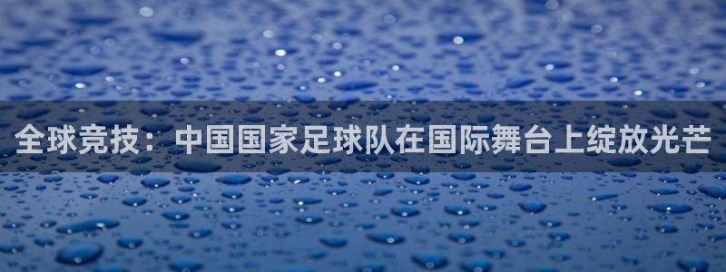 全球竞技：中国国家足球队在国际舞台上绽放光芒
