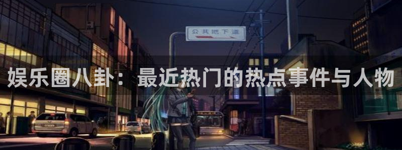 娱乐圈八卦：最近热门的热点事件与人物